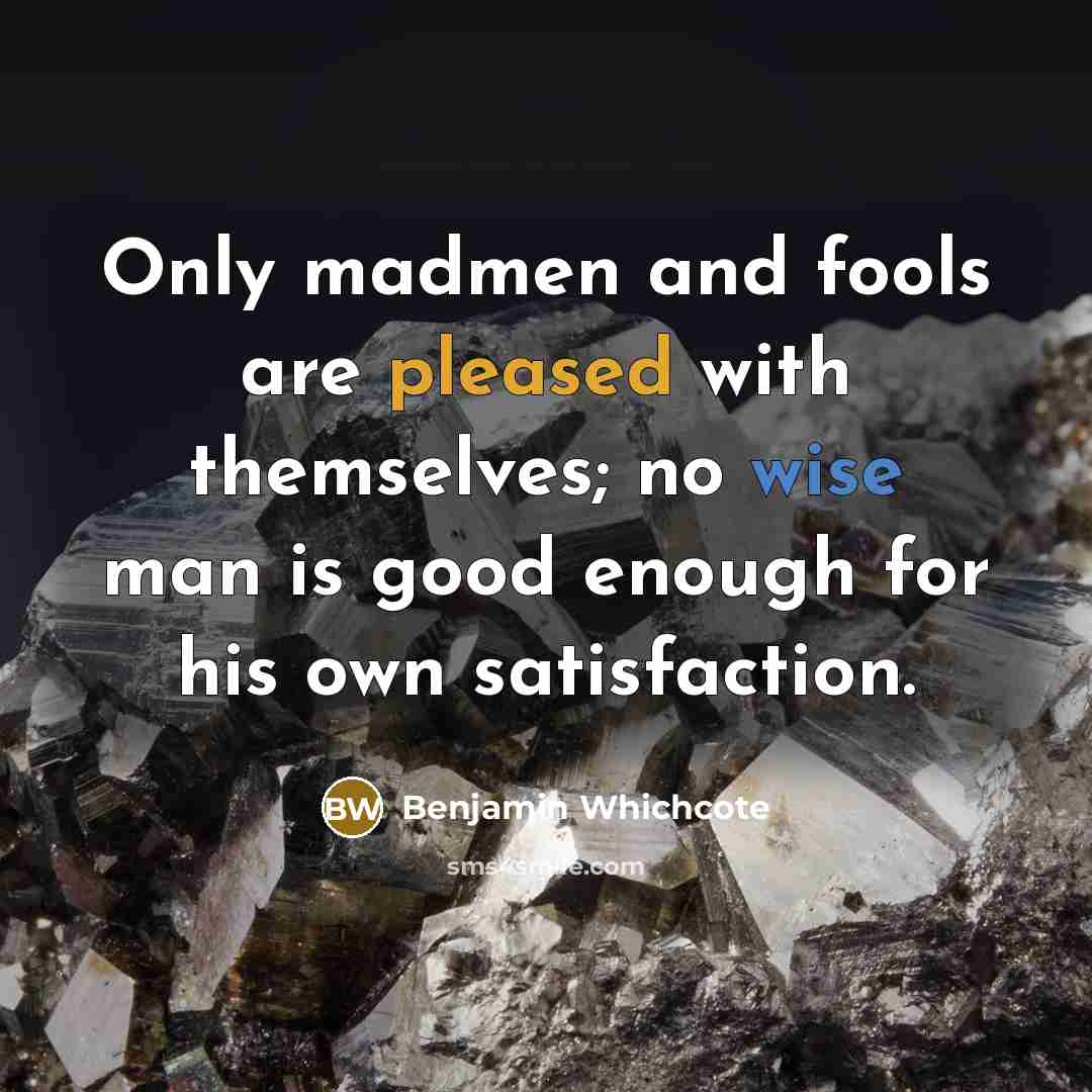 “Only madmen and fools are pleased with themselves; no wise…” quote by Benjamin Whichcote