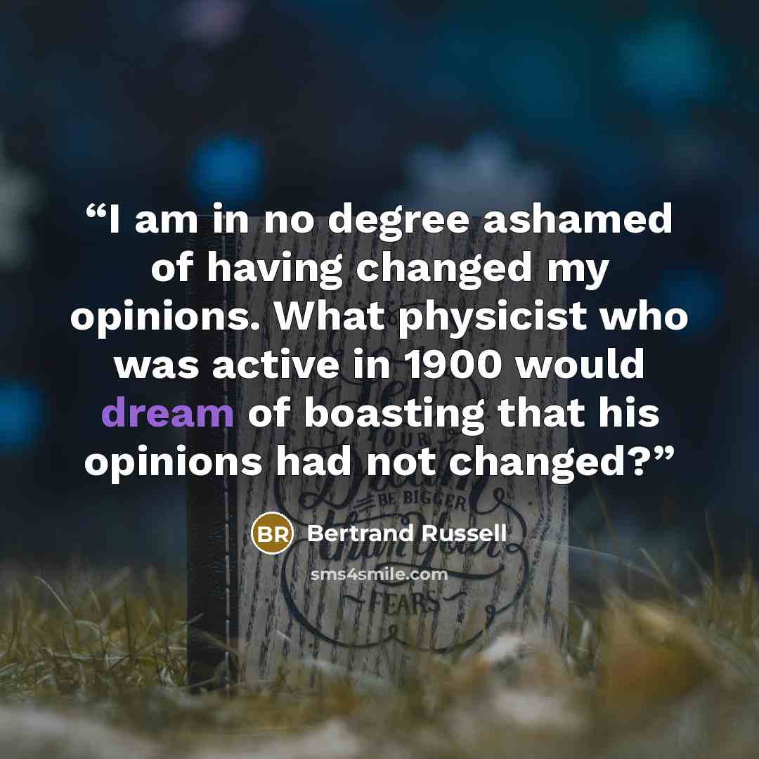 “I am in no degree ashamed of having changed my opinions. What physicist who was active in 1900 would dream of boasting that his opinions had not changed?” quote by Bertrand Russell