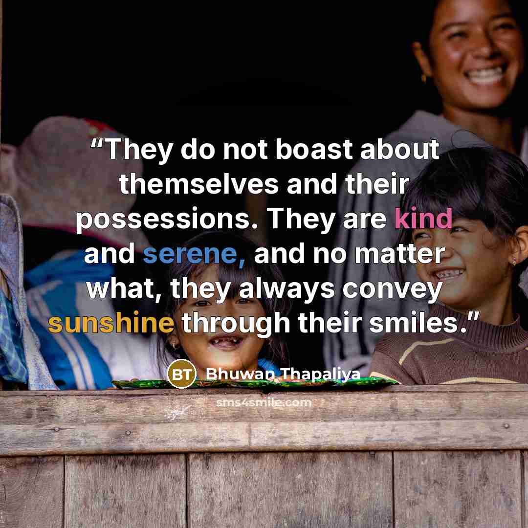 “They do not boast about themselves and their possessions. They are kind and serene, and no matter what, they always convey sunshine through their smiles.” quote by Bhuwan Thapaliya