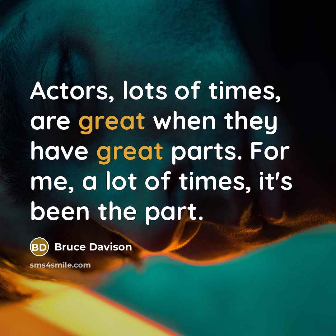 “Actors, lots of times, are great when they have great parts. For me, a lot of times, it's been the part.” quote by Bruce Davison