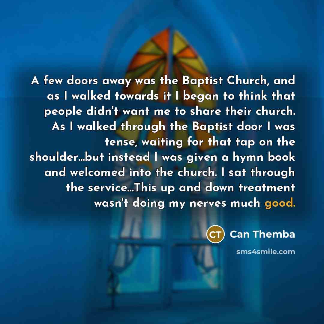 “A few doors away was the Baptist Church, and as I walked towards it I began to think that people didn't want me to share their church. As I walked through the Baptist door I was tense, waiting for that tap on the shoulder…but instead I was given a hymn book and welcomed into the church. I sat…” quote by Can Themba