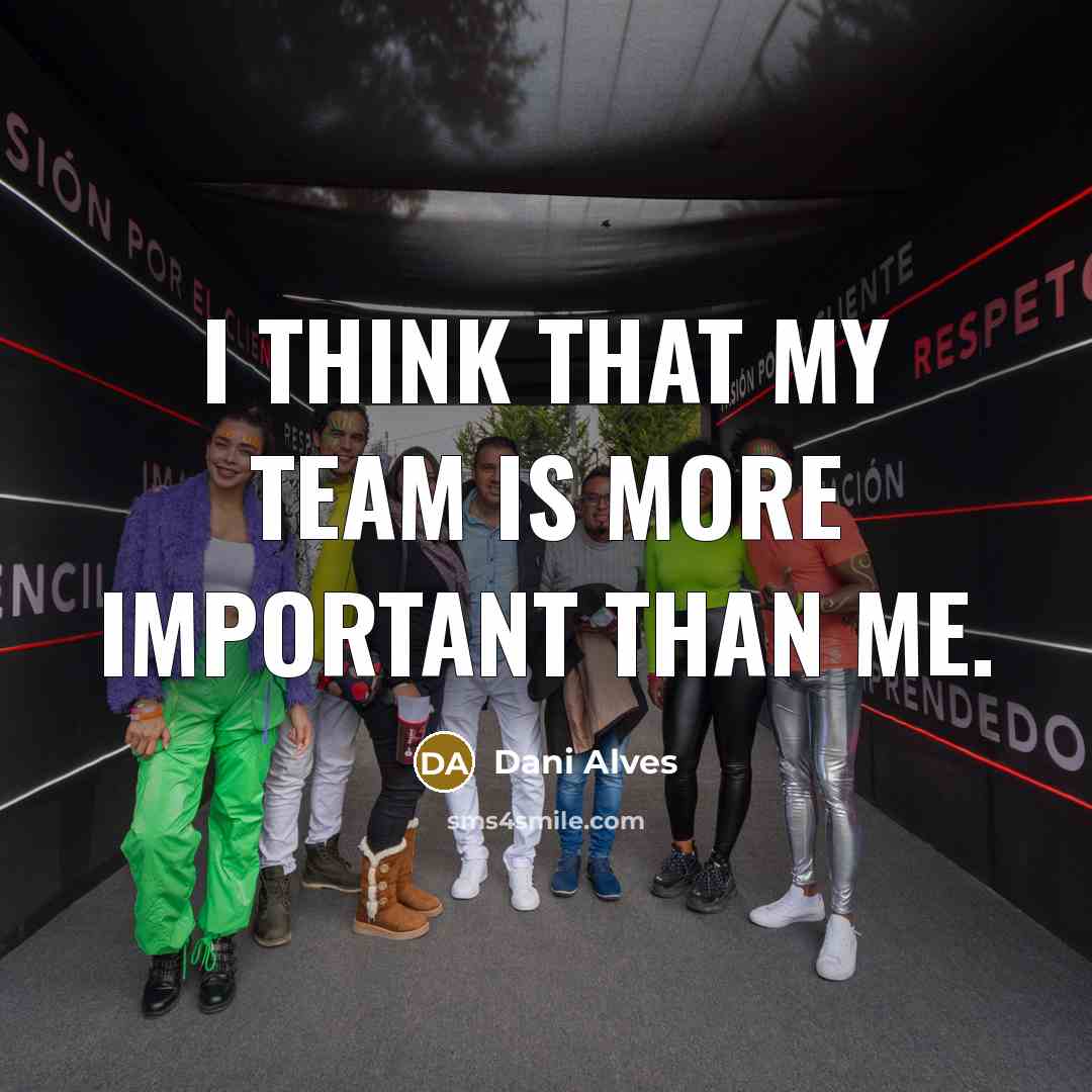 “I think that my team is more important than me.…” quote by Dani Alves