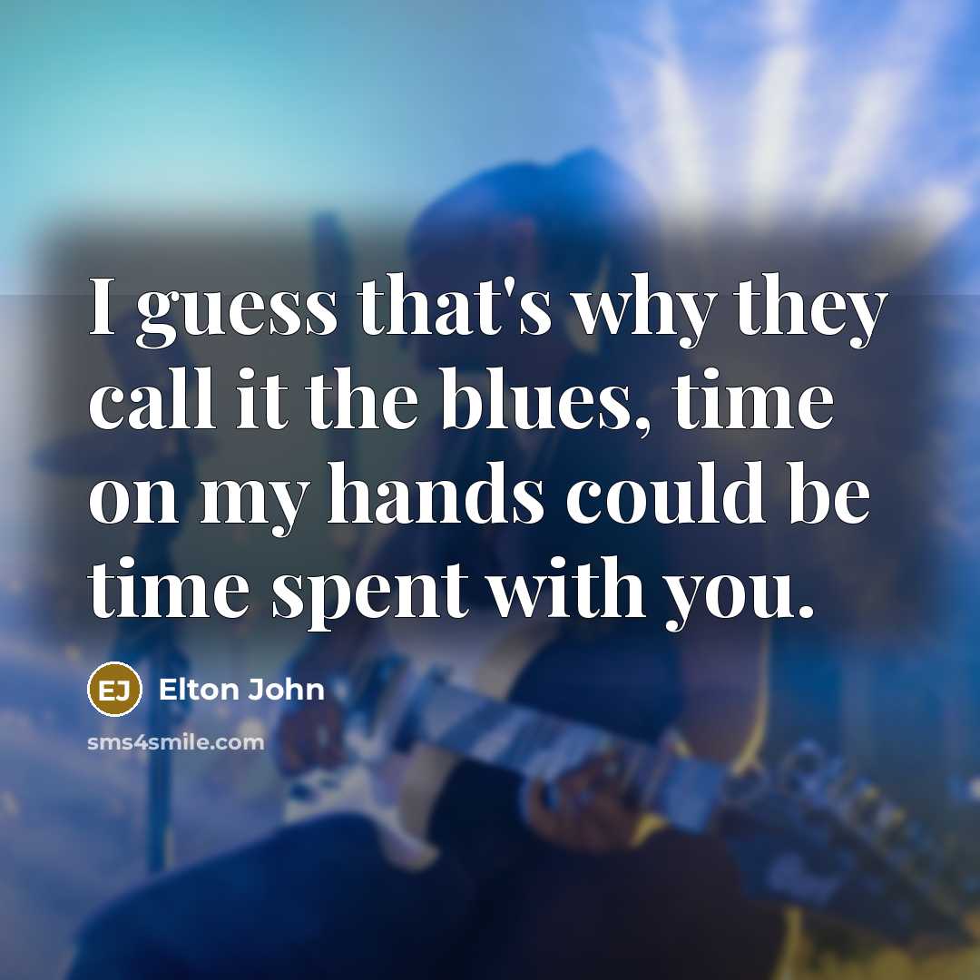 “I guess that's why they call it the blues, time on my hands could be time spent with you.” quote by Elton John