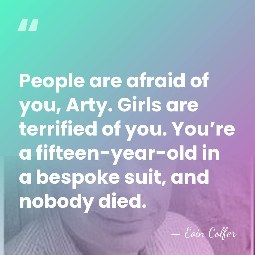 People are afraid of you, Arty. Girls are terrified of you. You’re&hellip; - Eoin Colfer