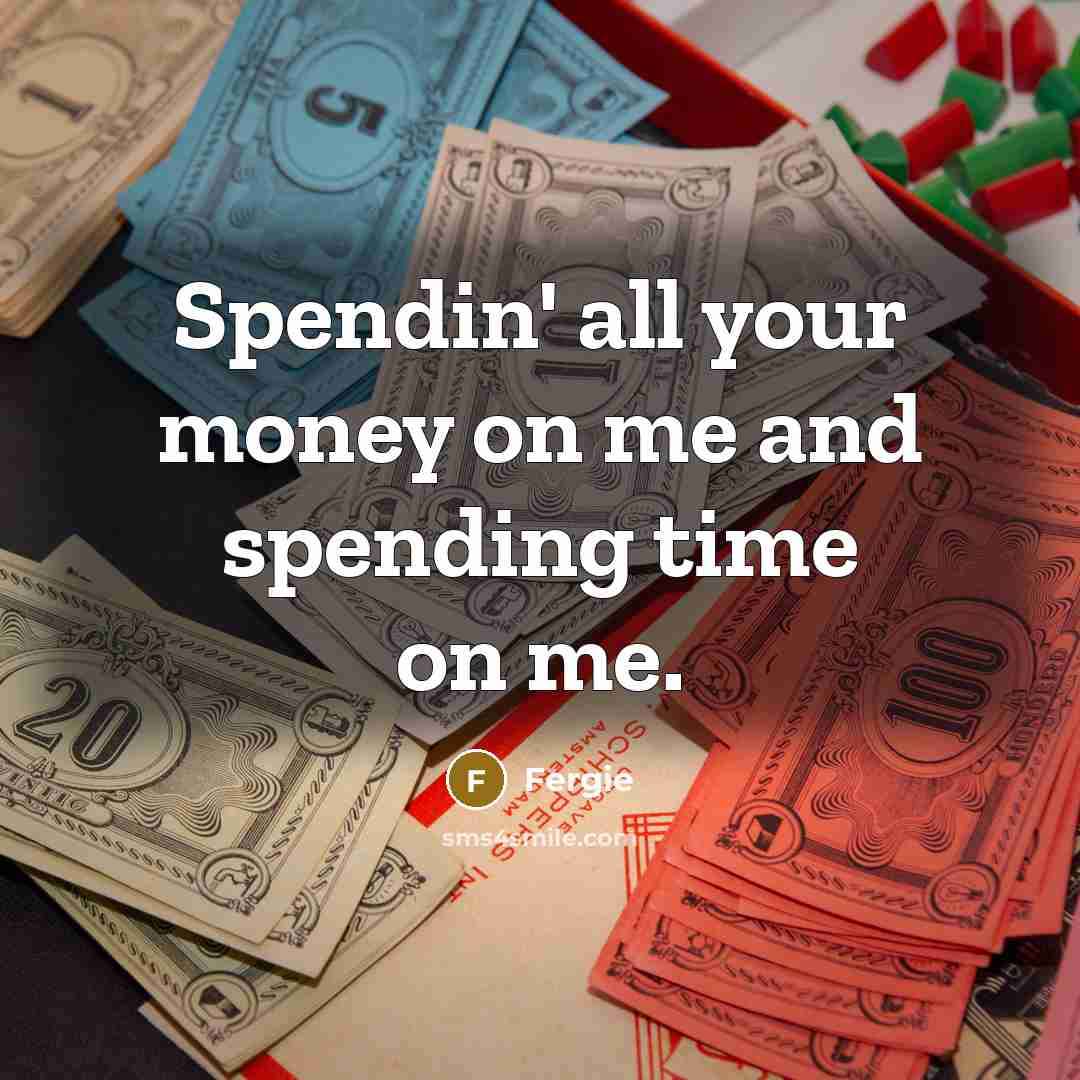 “Spendin' all your money on me and spending time on…” quote by Fergie