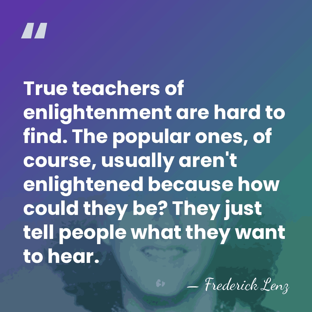 True teachers of enlightenment are hard to find. The popular ones, of&hellip; - Frederick Lenz