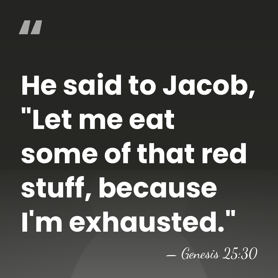 He said to Jacob, "Let me eat some of that red stuff,&hellip; - Genesis 25:30