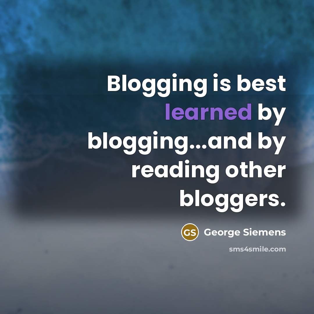 “Blogging is best learned by blogging...and by reading other bloggers.…” quote by George Siemens