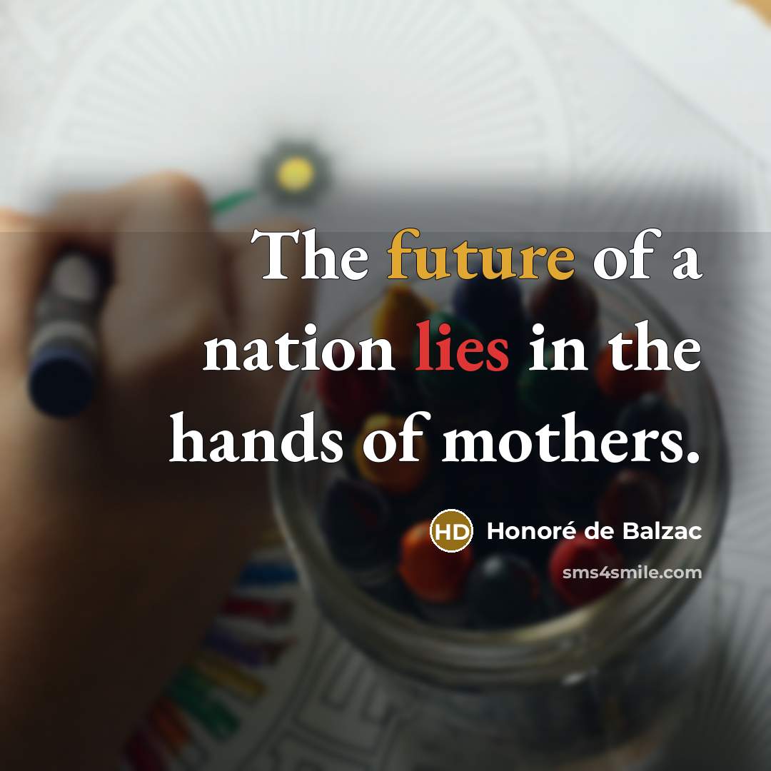 “The future of a nation lies in the hands of mothers.” quote by Honore de Balzac
