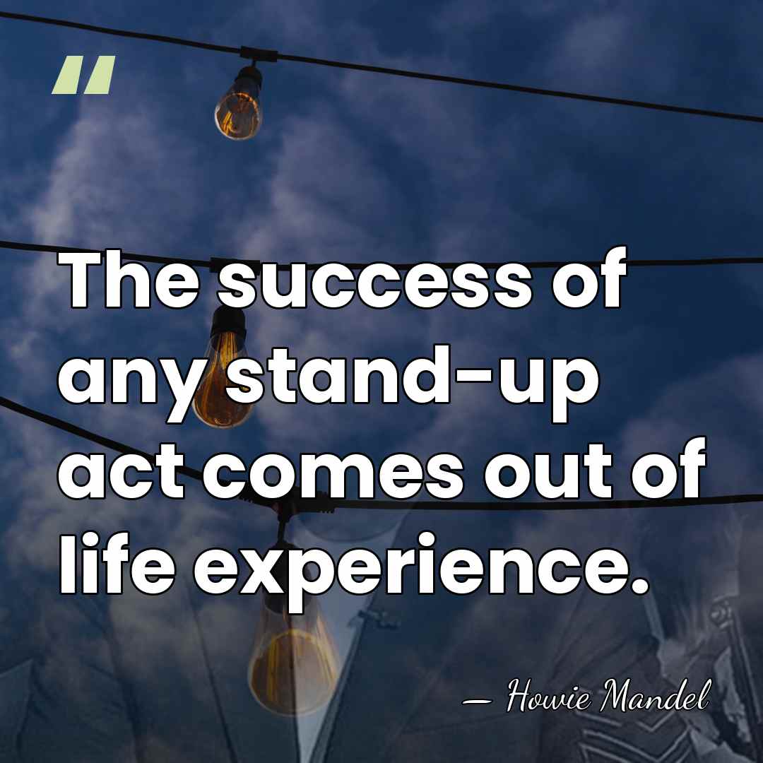 The success of any stand-up act comes out of life experience. - Howie Mandel