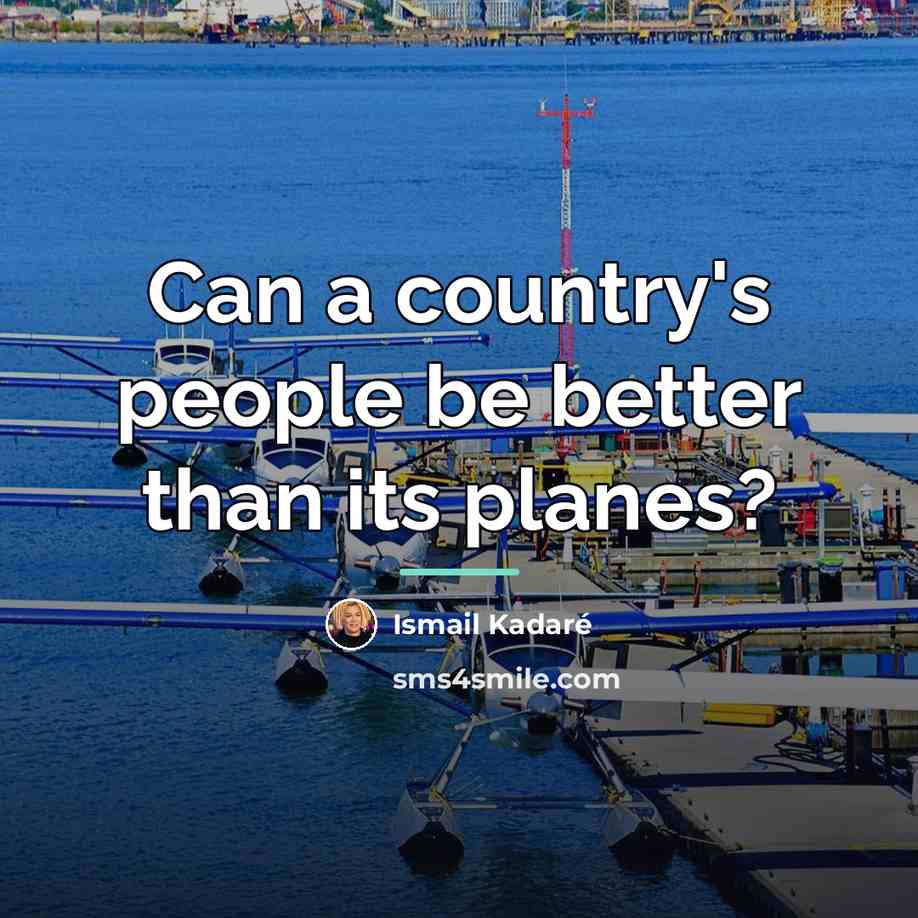 “Can a country's people be better than its planes?…” quote by Ismail Kadaré