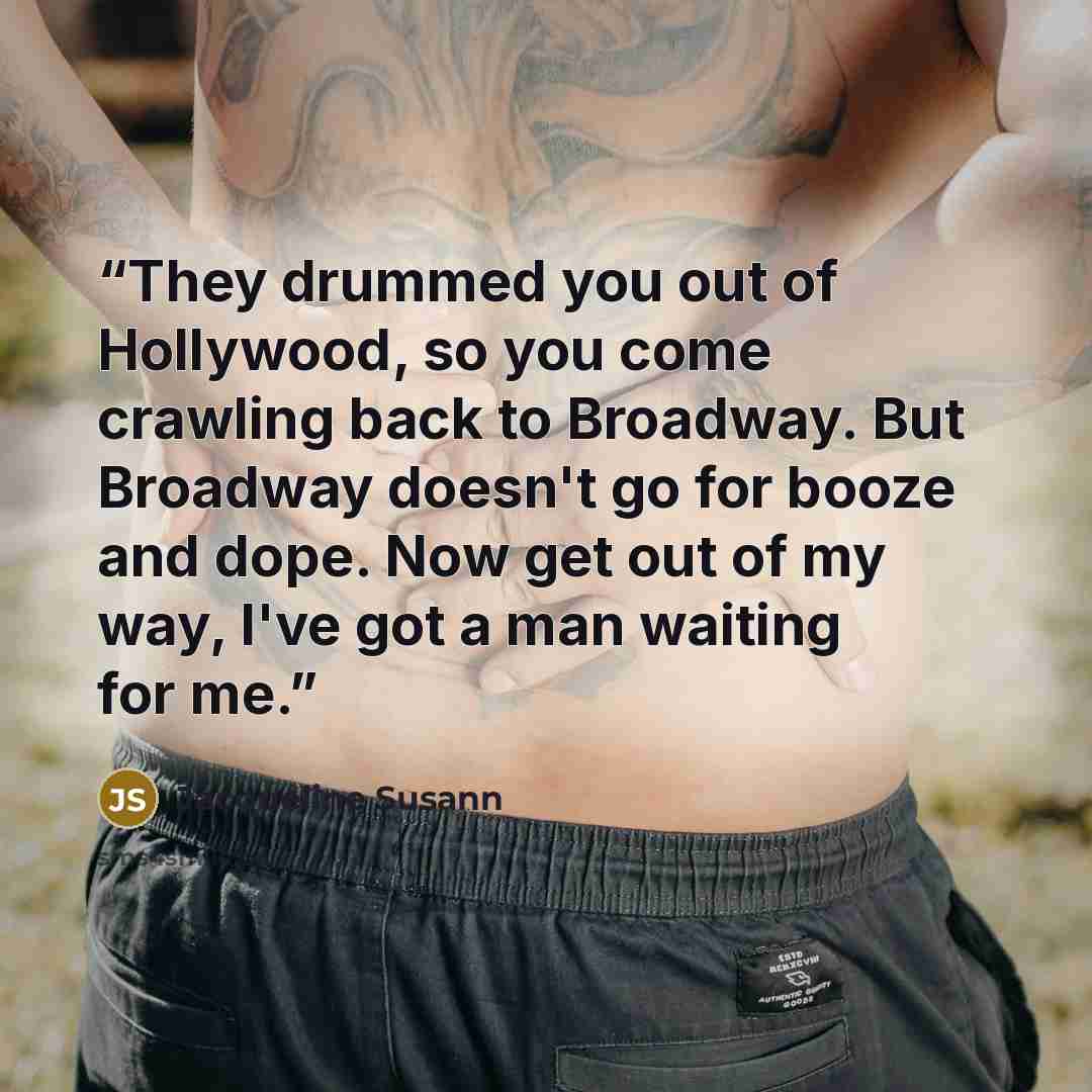“They drummed you out of Hollywood, so you come crawling back to Broadway. But Broadway doesn't go for booze and dope. Now get out of my way, I've got a man waiting for me.” quote by Jacqueline Susann