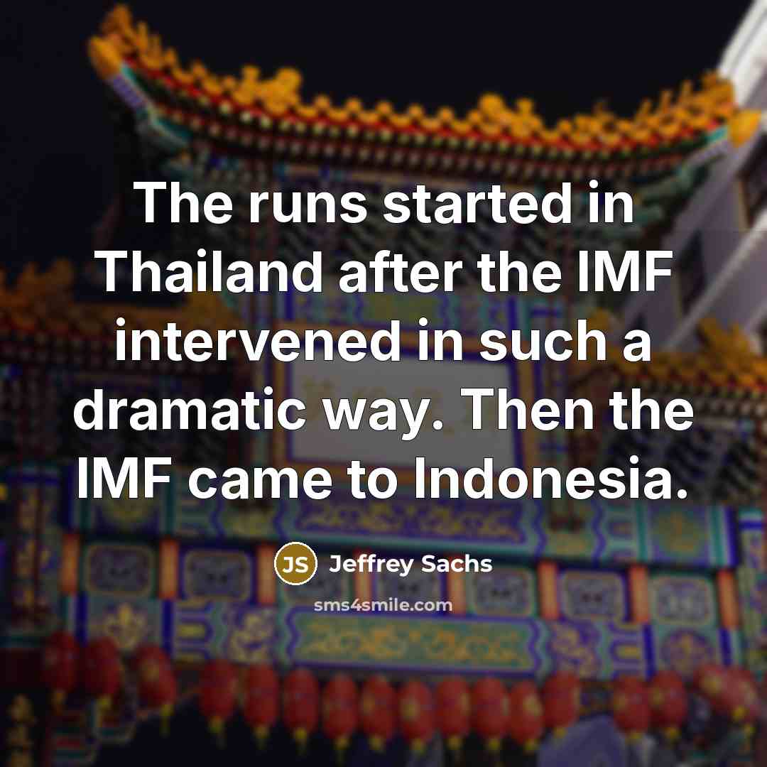 “The runs started in Thailand after the IMF intervened in such a dramatic way. Then the IMF came to Indonesia.” quote by Jeffrey Sachs