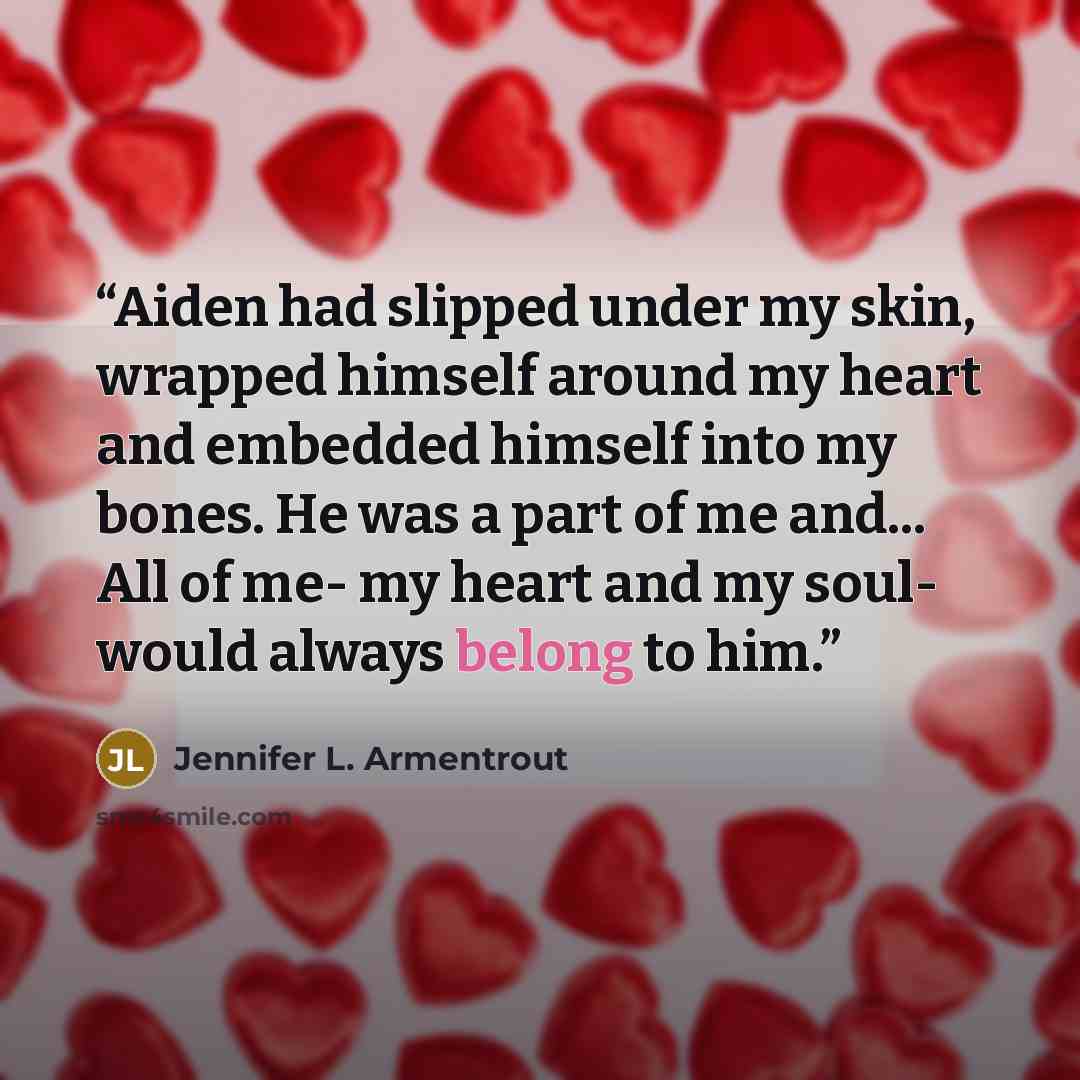 “Aiden had slipped under my skin, wrapped himself around my heart and embedded himself into my bones. He was a part of me and... All of me- my heart and my soul- would always belong to him.” quote by Jennifer L. Armentrout