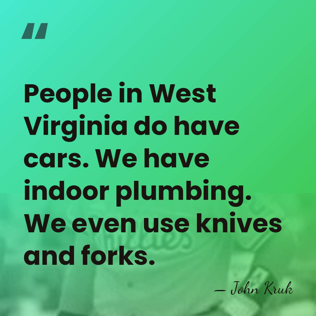 People in West Virginia do have cars. We have indoor plumbing. We&hellip; - John Kruk