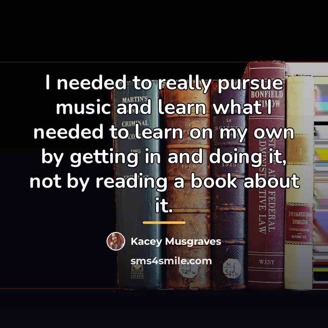 “I needed to really pursue music and learn what I…” quote by Kacey Musgraves