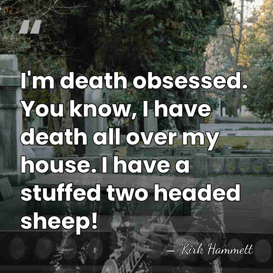 I'm death obsessed. You know, I have death all over my house.&hellip; - Kirk Hammett