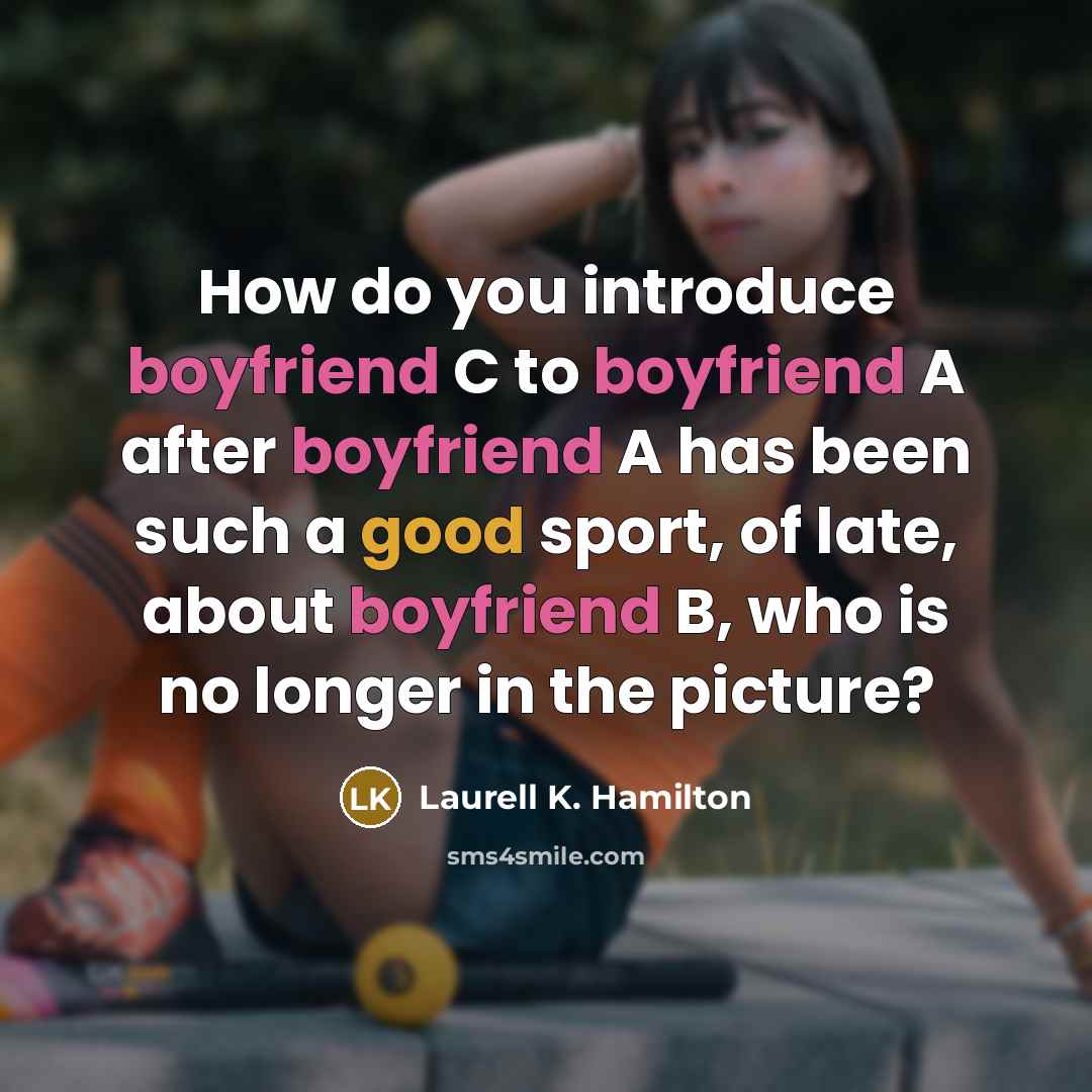 “How do you introduce boyfriend C to boyfriend A after boyfriend A has been such a good sport, of late, about boyfriend B, who is no longer in the picture?” quote by Laurell K. Hamilton