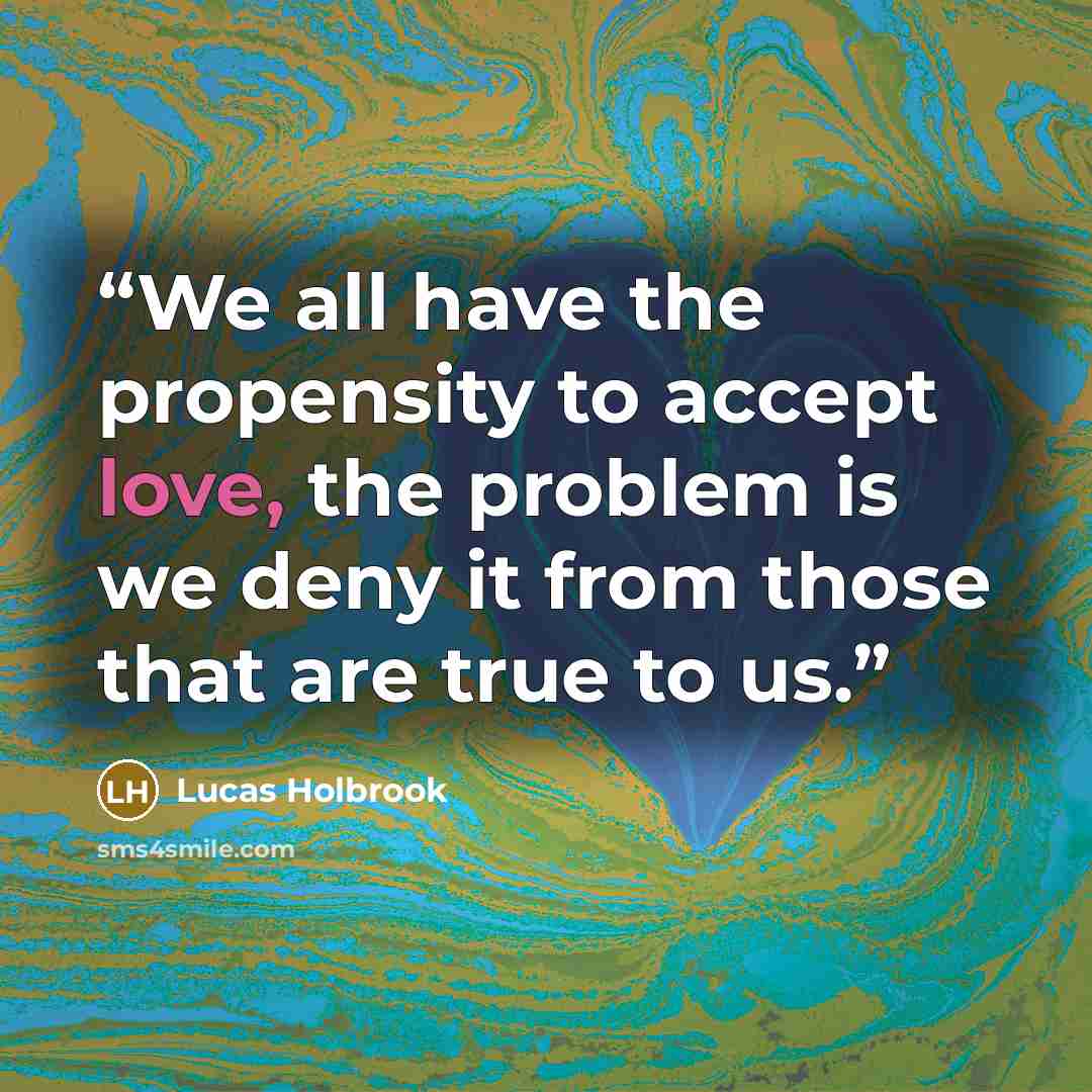 “We all have the propensity to accept love, the problem is we deny it from those that are true to us.” quote by Lucas Holbrook