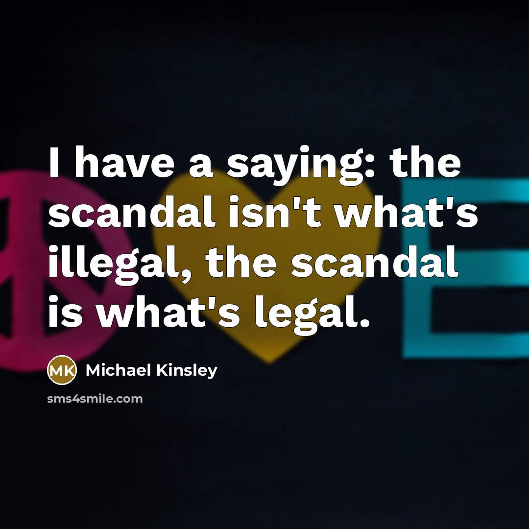 “I have a saying: the scandal isn't what's illegal, the…” quote by Michael Kinsley