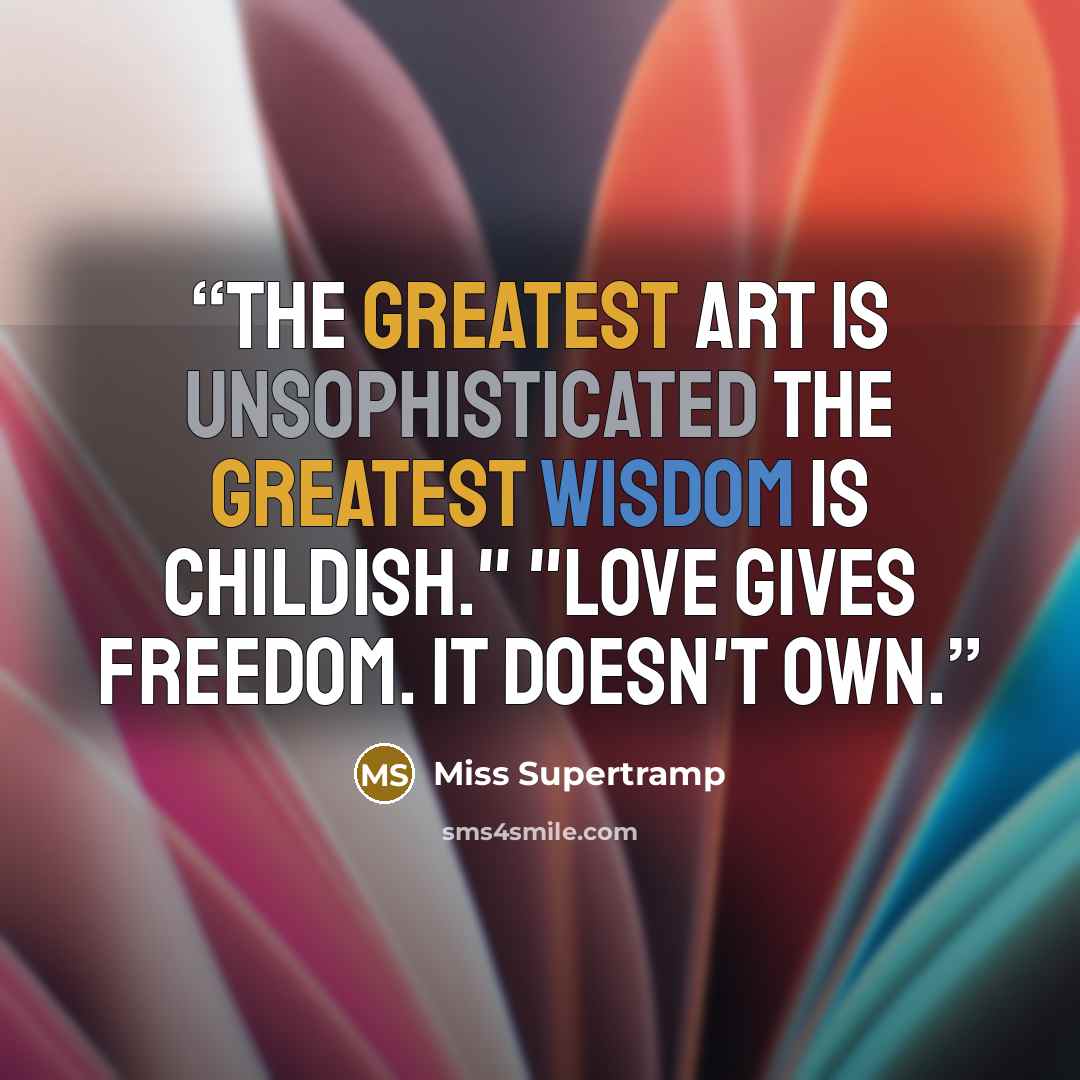 “The greatest art is unsophisticated The greatest wisdom is childish." "Love gives freedom. It doesn't own.” quote by Miss Supertramp