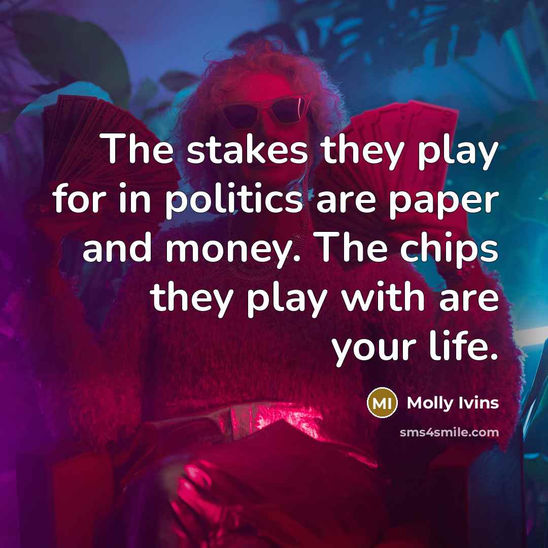 “The stakes they play for in politics are paper and…” quote by Molly Ivins