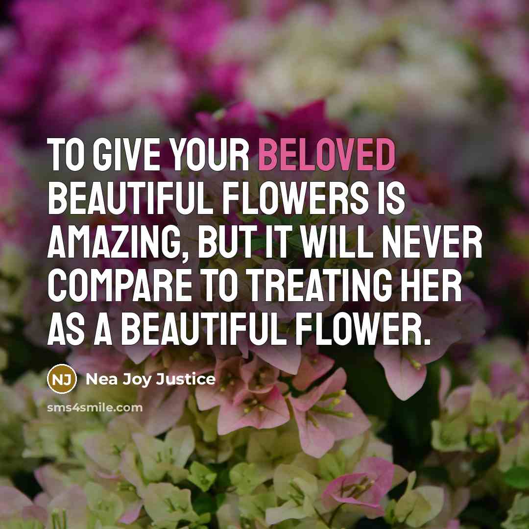 “To give your beloved beautiful flowers is amazing, but it will never compare to treating her as a beautiful flower.” quote by Nea Joy Justice