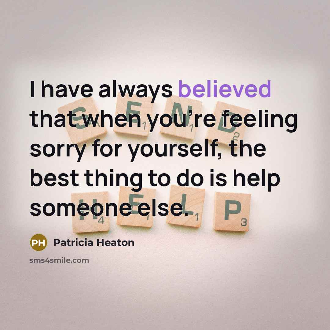 “I have always believed that when you're feeling sorry for yourself, the best thing to do is help someone else.” quote by Patricia Heaton