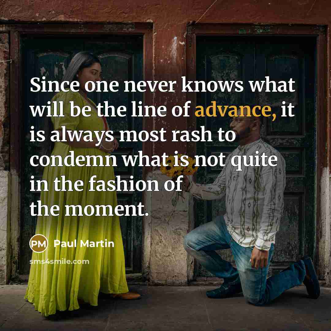 “Since one never knows what will be the line of advance, it is always most rash to condemn what is not quite in the fashion of the moment.” quote by Paul Martin
