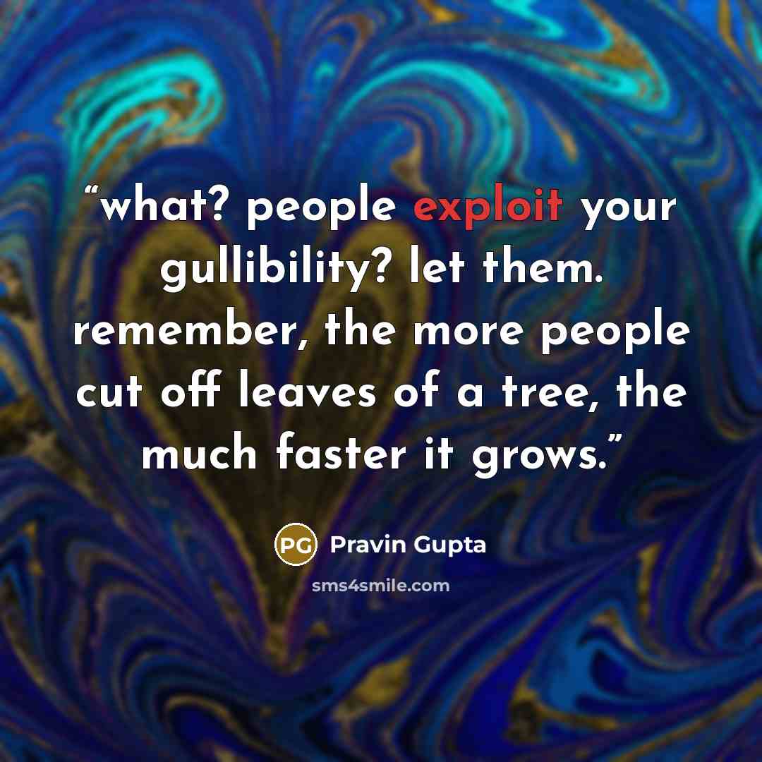 “what? people exploit your gullibility? let them. remember, the more people cut off leaves of a tree, the much faster it grows.” quote by Pravin Gupta