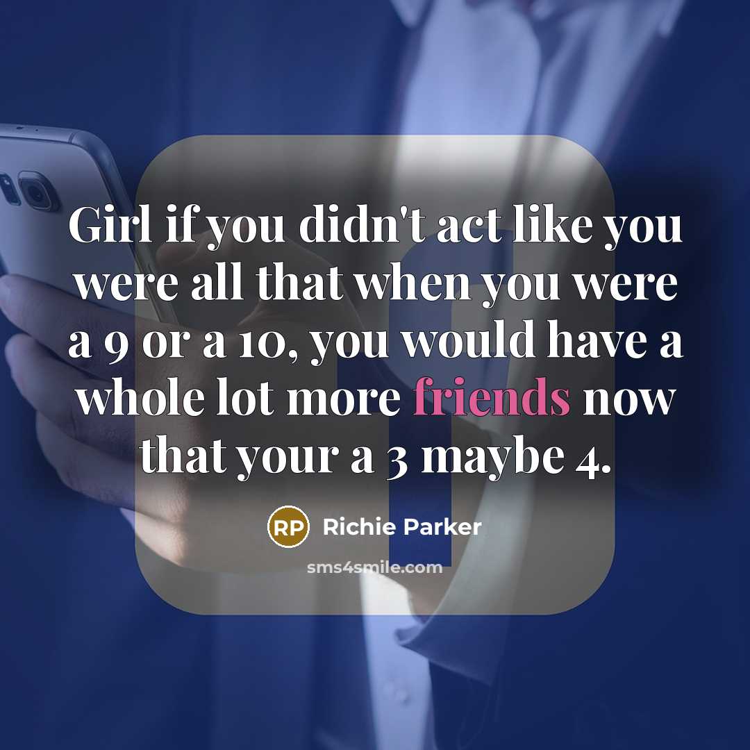“Girl if you didn't act like you were all that when you were a 9 or a 10, you would have a whole lot more friends now that your a 3 maybe 4.” quote by Richie Parker