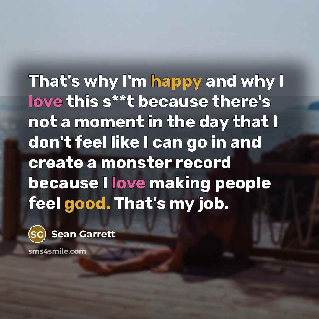 “That's why I'm happy and why I love this s**t because there's not a moment in the day that I don't feel like I can go in and create a monster record because I love making people feel good. That's my job.” quote by Sean Garrett