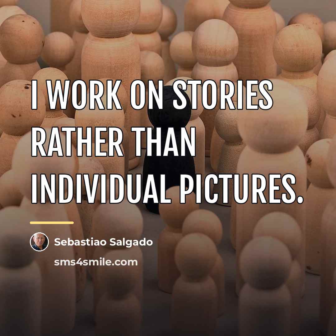 “I work on stories rather than individual pictures.…” quote by Sebastiao Salgado