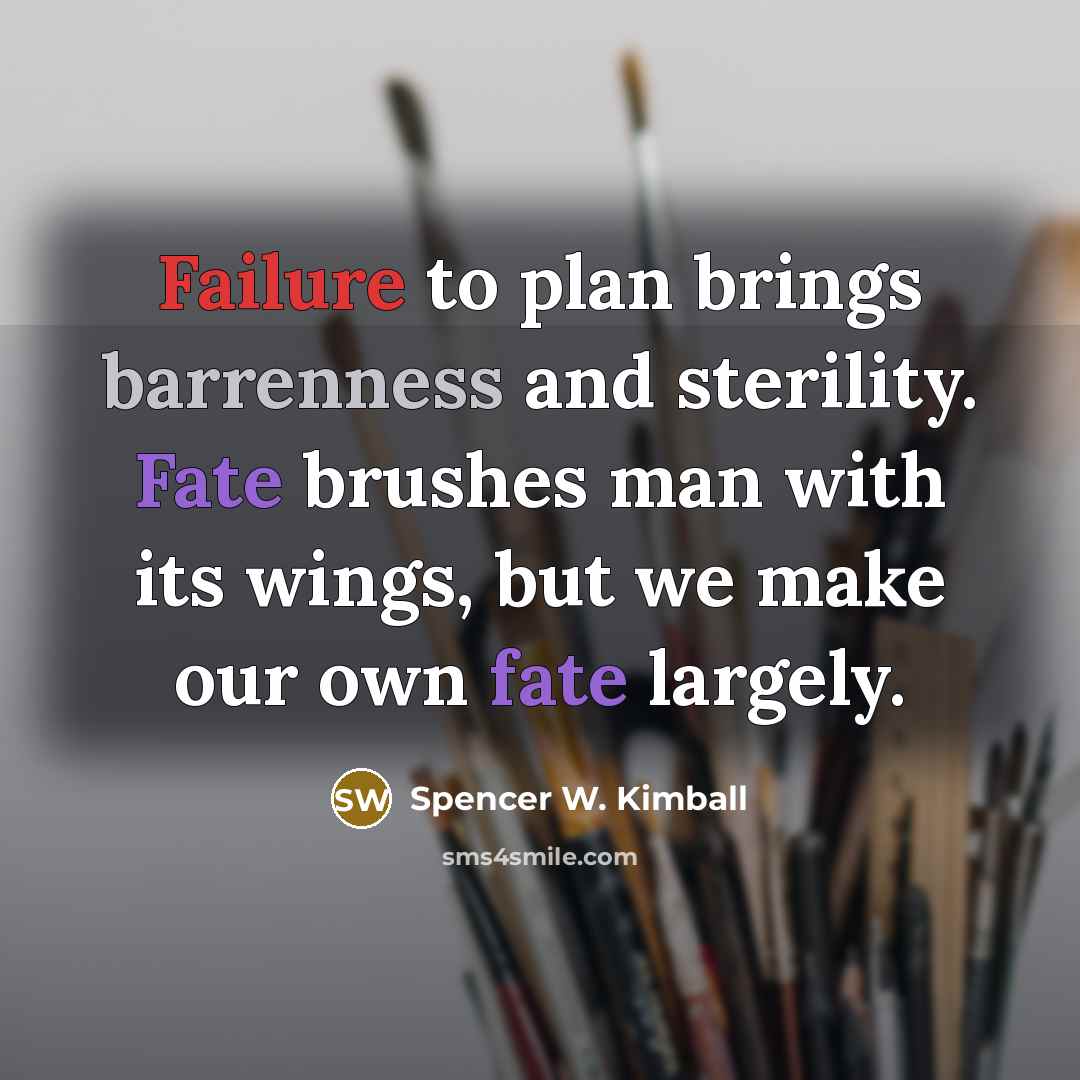 “Failure to plan brings barrenness and sterility. Fate brushes man with its wings, but we make our own fate largely.” quote by Spencer W. Kimball