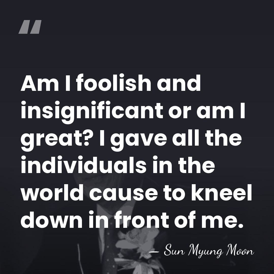 Am I foolish and insignificant or am I great? I gave all&hellip; - Sun Myung Moon