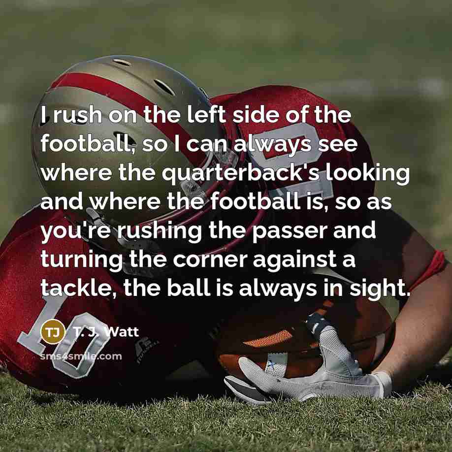 “I rush on the left side of the football, so…” quote by T. J. Watt