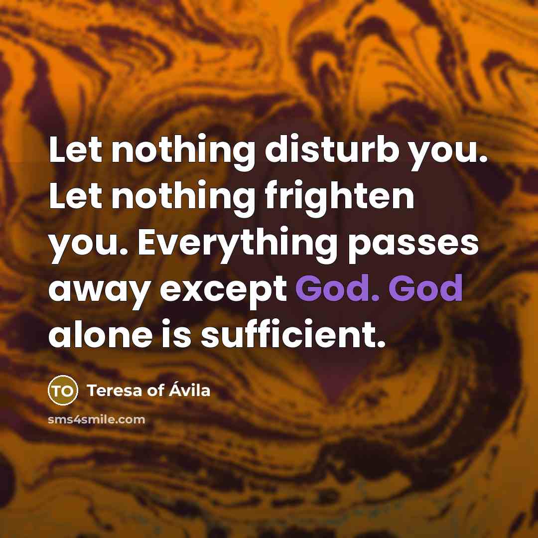 “Let nothing disturb you. Let nothing frighten you. Everything passes…” quote by Teresa of Avila