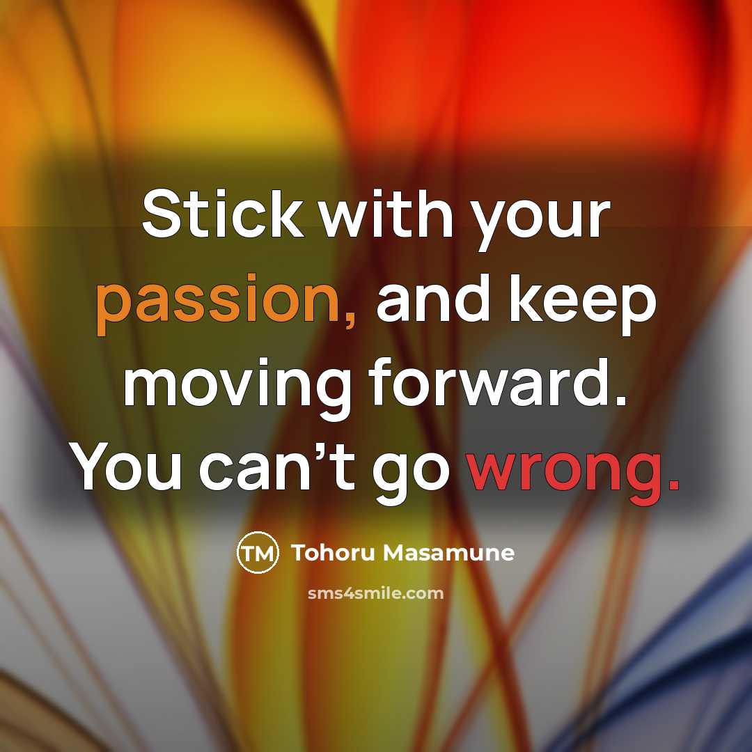 “Stick with your passion, and keep moving forward. You can't go wrong.” quote by Tohoru Masamune