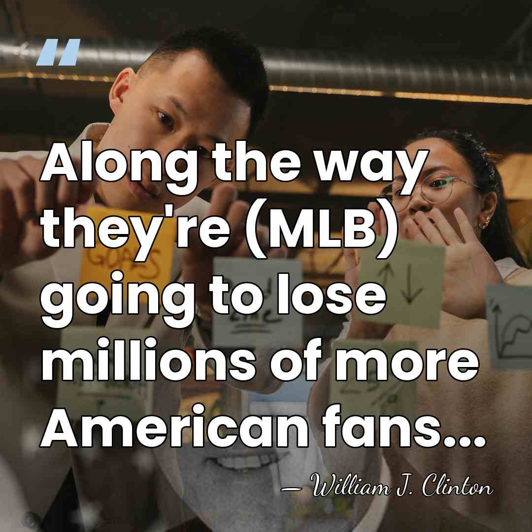 Along the way they're (MLB) going to lose millions of more American&hellip; - William J. Clinton