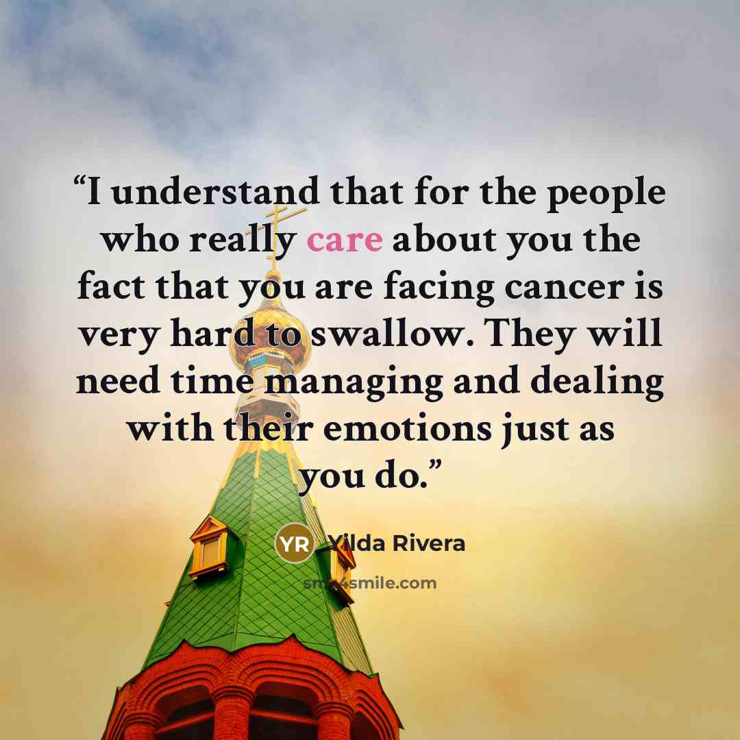 “I understand that for the people who really care about you the fact that you are facing cancer is very hard to swallow. They will need time managing and dealing with their emotions just as you do.” quote by Yilda Rivera
