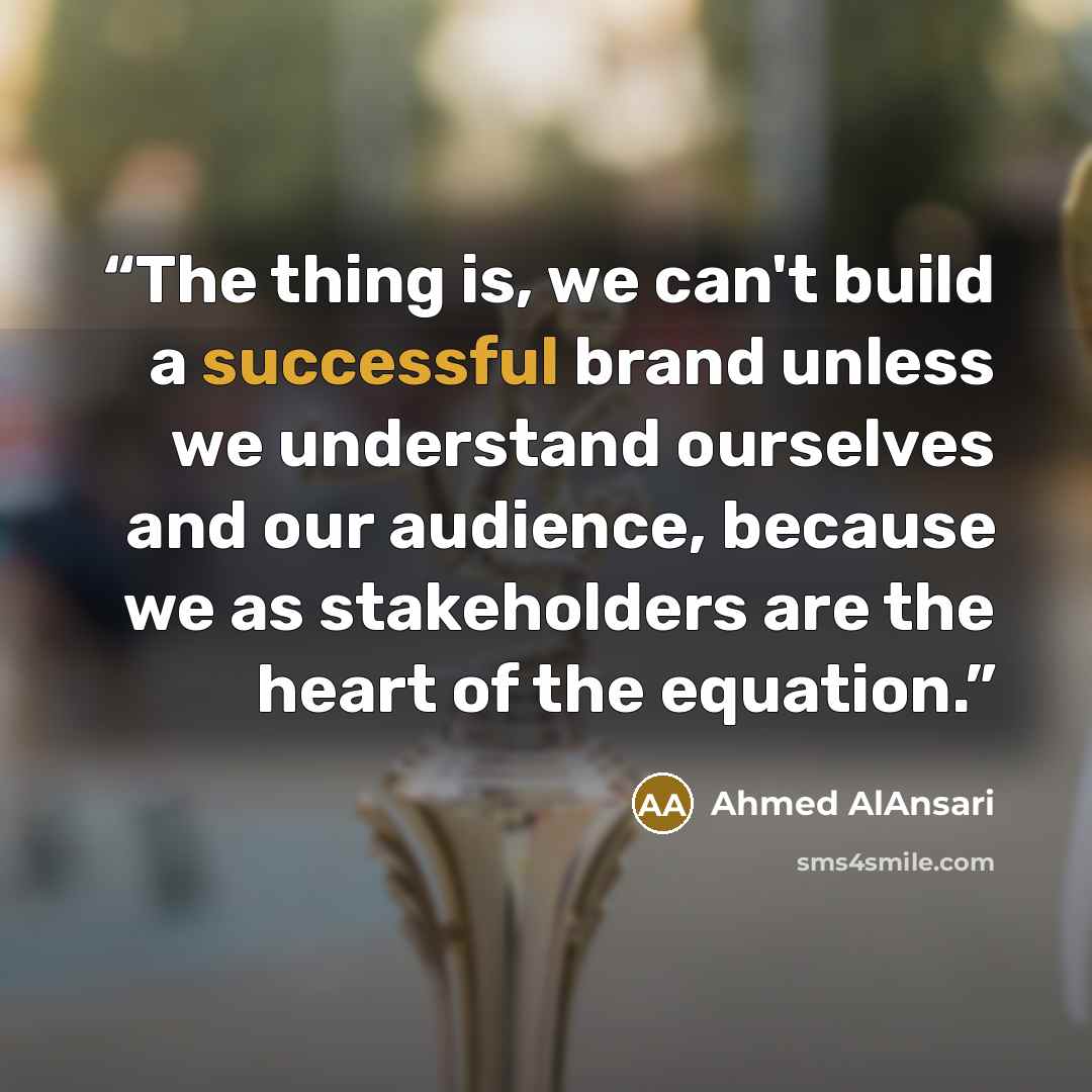 “The thing is, we can't build a successful brand unless we understand ourselves and our audience, because we as stakeholders are the heart of the equation.” quote by Ahmed AlAnsari