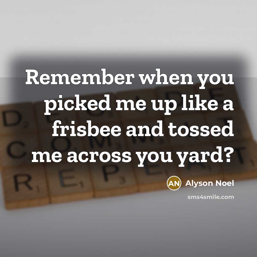 “Remember when you picked me up like a frisbee and…” quote by Alyson Noel