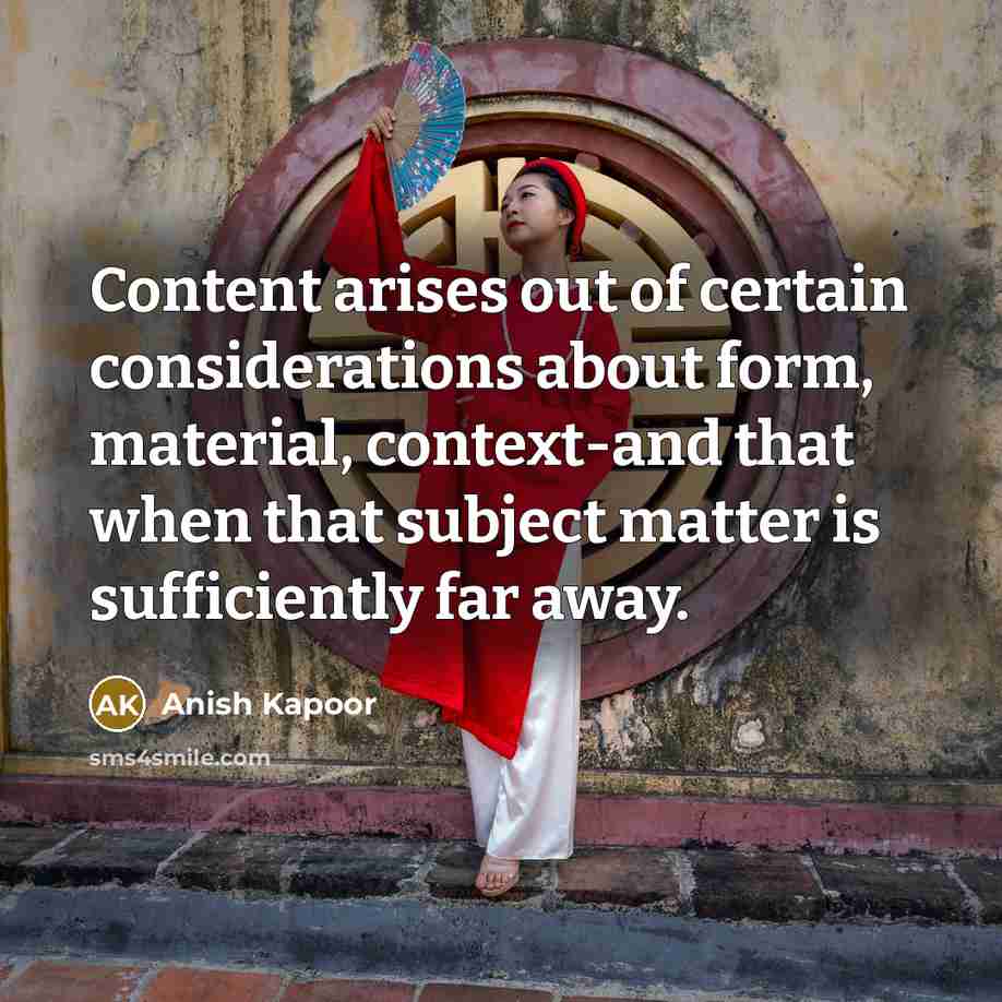“Content arises out of certain considerations about form, material, context-and…” quote by Anish Kapoor