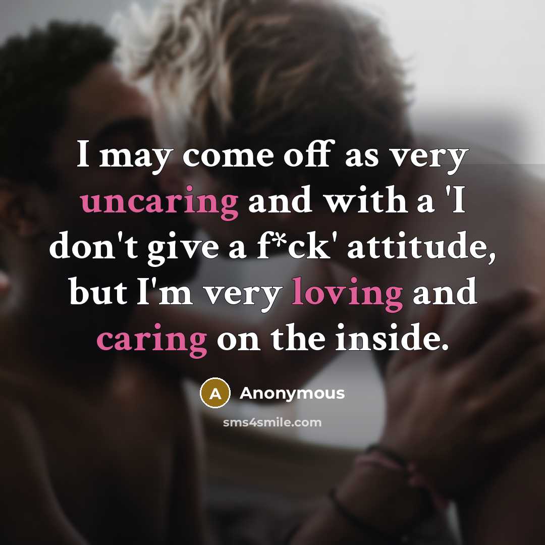 “I may come off as very uncaring and with a 'I don't give a f*ck' attitude, but I'm very loving and caring on the inside.” quote by Anonymous