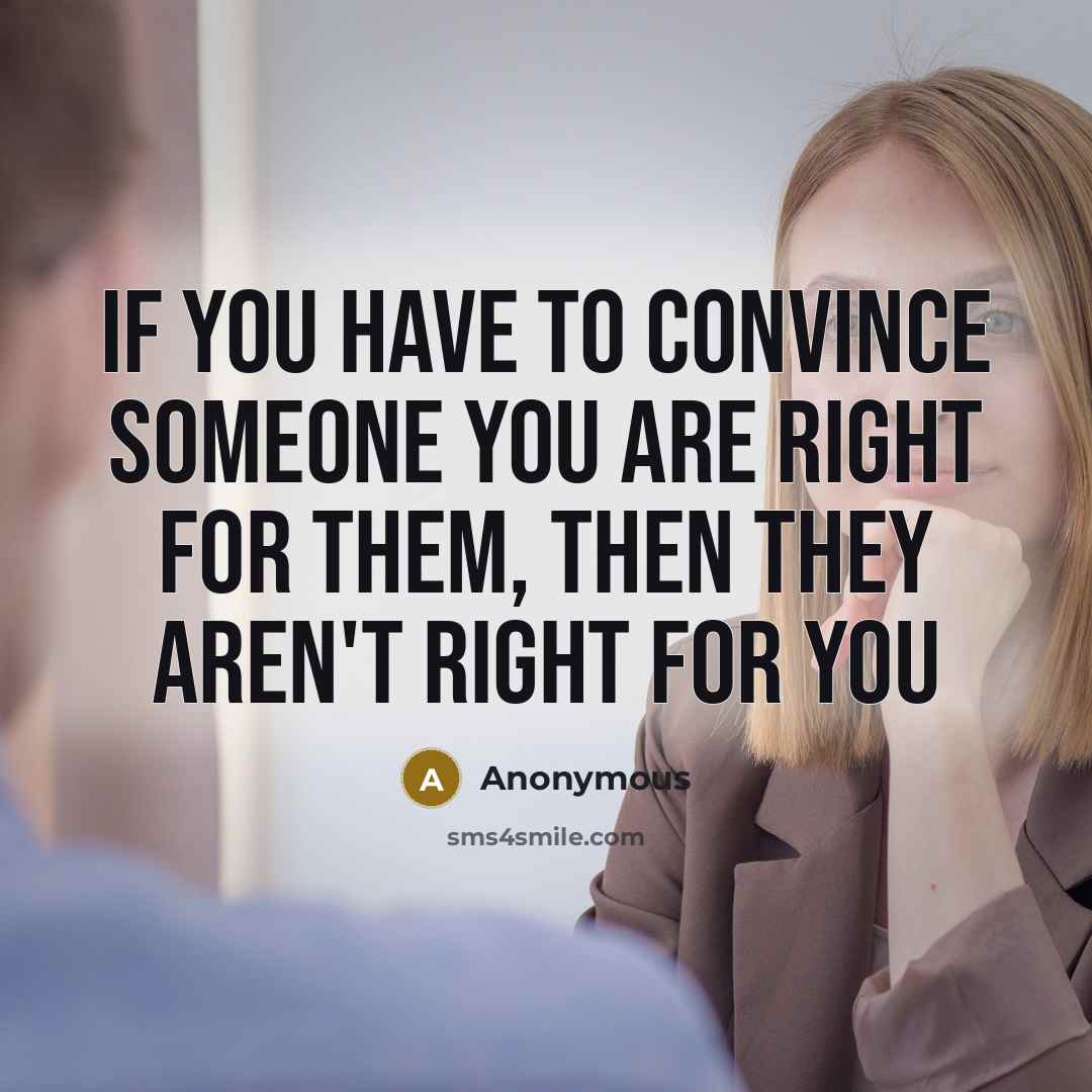 “If you have to convince someone you are right for them, then they aren't right for you” quote by Anonymous