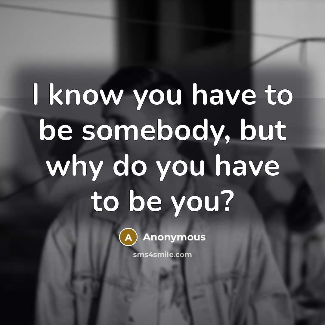“I know you have to be somebody, but why do…” quote by Anonymous