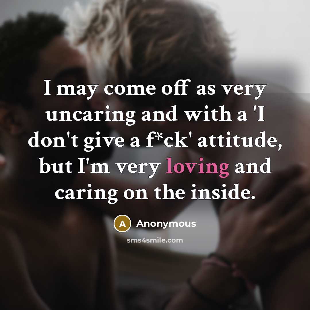 “I may come off as very uncaring and with a 'I don't give a f*ck' attitude, but I'm very loving and caring on the inside.” quote by Anonymous
