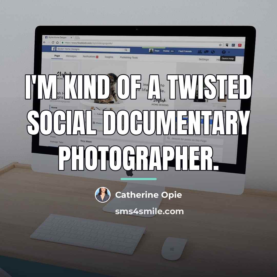 “I'm kind of a twisted social documentary photographer.…” quote by Catherine Opie