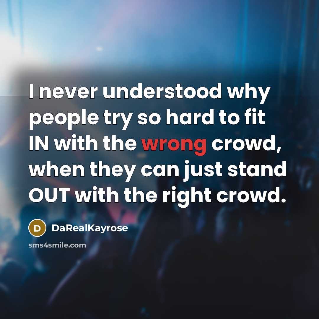 “I never understood why people try so hard to fit IN with the wrong crowd, when they can just stand OUT with the right crowd.” quote by DaRealKayrose