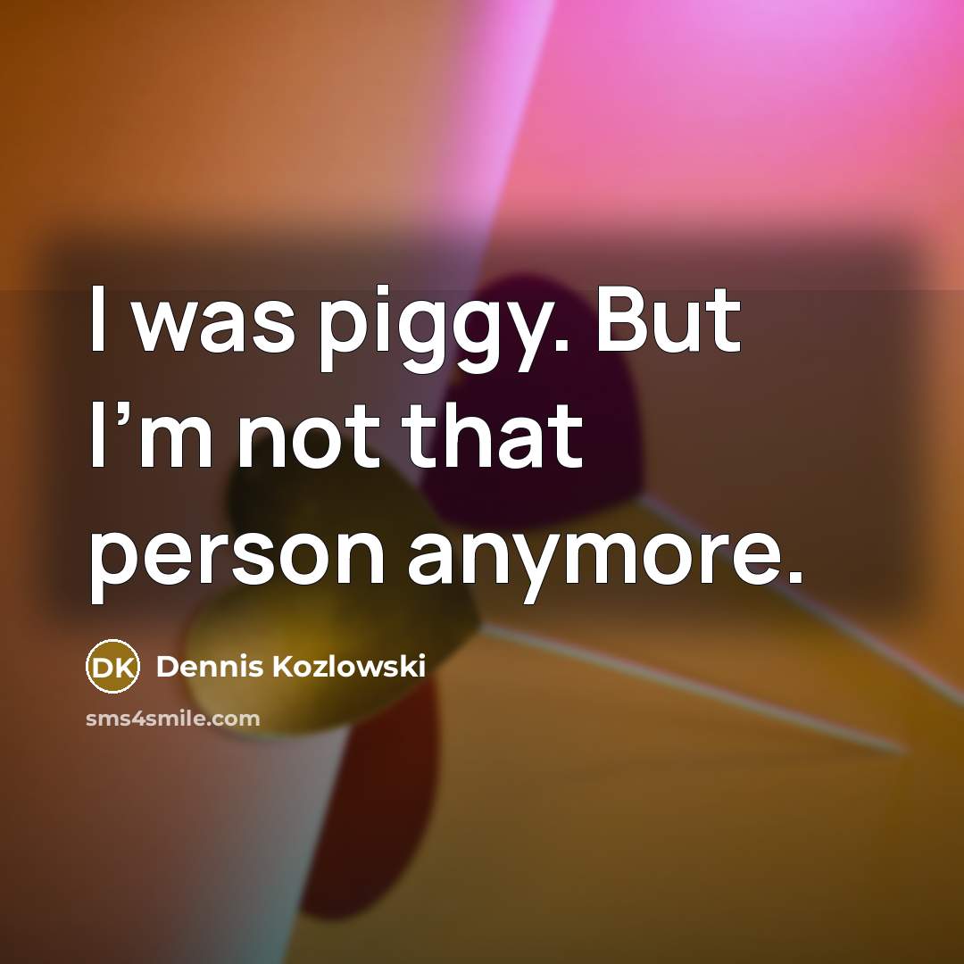 “I was piggy. But I'm not that person anymore.” quote by Dennis Kozlowski
